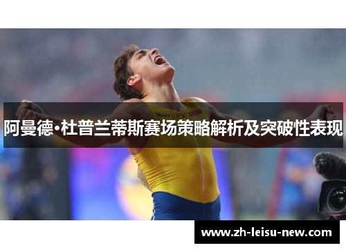阿曼德·杜普兰蒂斯赛场策略解析及突破性表现 阿曼德·杜普兰蒂斯赛场策略解析及突破性表现